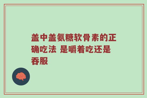 盖中盖氨糖软骨素的正确吃法 是嚼着吃还是吞服 盖中盖氨糖软骨素的正确吃法 是嚼着吃还是吞服