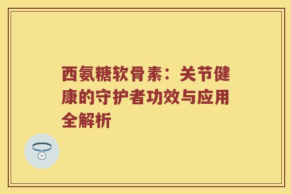 西氨糖软骨素：关节健康的守护者功效与应用全解析