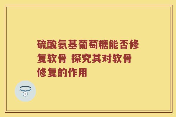 硫酸氨基葡萄糖能否修复软骨 探究其对软骨修复的作用
