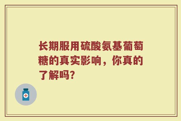 长期服用硫酸氨基葡萄糖的真实影响，你真的了解吗？