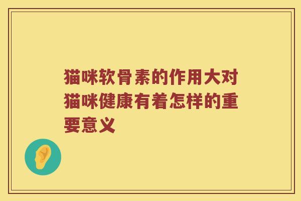 猫咪软骨素的作用大对猫咪健康有着怎样的重要意义 猫咪软骨素的作用大对猫咪健康有着怎样的重要意义