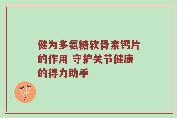 健为多氨糖软骨素钙片的作用 守护关节健康的得力助手 健为多氨糖软骨素钙片的作用 守护关节健康的得力助手