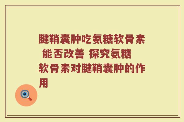 腱鞘囊肿吃氨糖软骨素 能否改善 探究氨糖软骨素对腱鞘囊肿的作用 腱鞘囊肿吃氨糖软骨素 能否改善 探究氨糖软骨素对腱鞘囊肿的作用