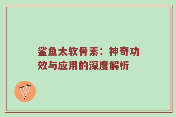 鲨鱼太软骨素:神奇功效与应用的深度解析 鲨鱼太软骨素:神奇功效与应用的深度解析