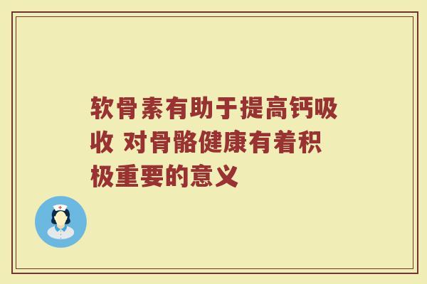软骨素有助于提高钙吸收 对骨骼健康有着积极重要的意义 软骨素有助于提高钙吸收 对骨骼健康有着积极重要的意义