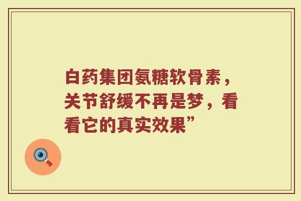 白药集团氨糖软骨素,关节舒缓不再是梦,看看它的真实效果” 白药集团氨糖软骨素,关节舒缓不再是梦,看看它的真实效果”