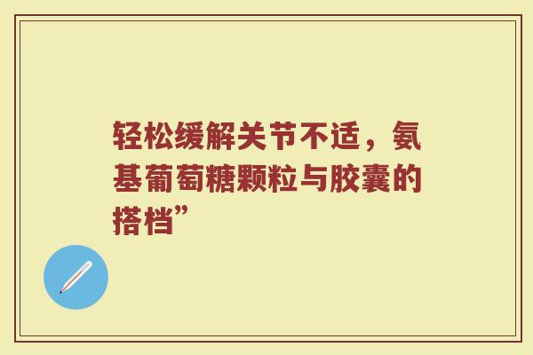 轻松缓解关节不适,氨基葡萄糖颗粒与胶囊的搭档” 轻松缓解关节不适,氨基葡萄糖颗粒与胶囊的搭档”