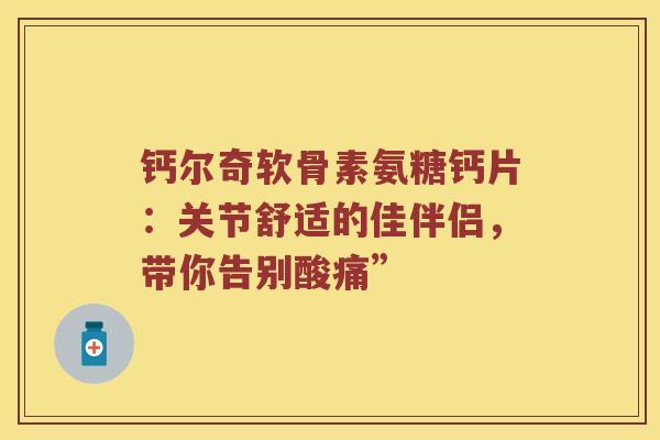 钙尔奇软骨素氨糖钙片:关节舒适的佳伴侣,带你告别酸痛” 钙尔奇软骨素氨糖钙片:关节舒适的佳伴侣,带你告别酸痛”