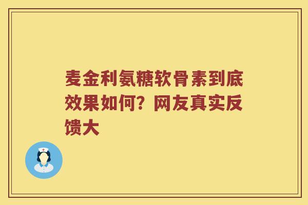 麦金利氨糖软骨素到底效果如何?网友真实反馈大 麦金利氨糖软骨素到底效果如何?网友真实反馈大