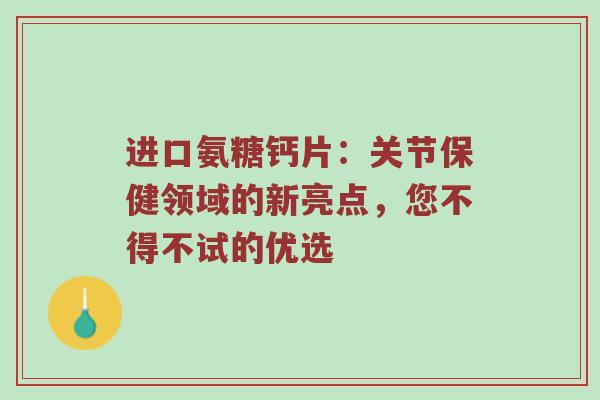 进口氨糖钙片:关节保健领域的新亮点,您不得不试的优选 进口氨糖钙片:关节保健领域的新亮点,您不得不试的优选