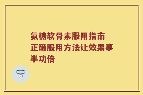 氨糖软骨素服用指南 正确服用方法让效果事半功倍 氨糖软骨素服用指南 正确服用方法让效果事半功倍