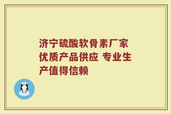 济宁硫酸软骨素厂家 优质产品供应 专业生产值得信赖 济宁硫酸软骨素厂家 优质产品供应 专业生产值得信赖