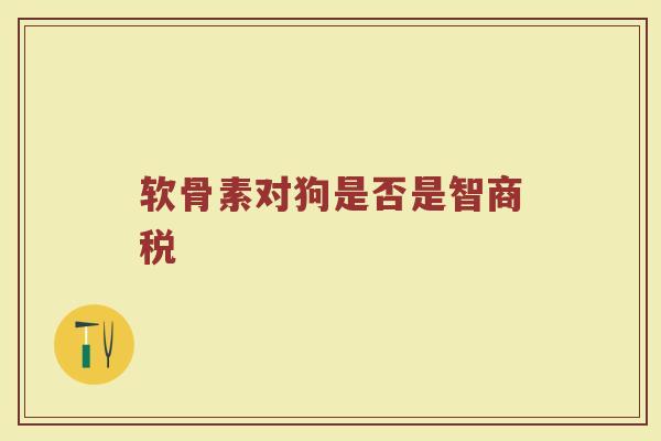 软骨素对狗是否是智商税 软骨素对狗是否是智商税