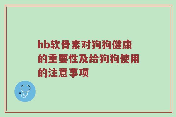hb软骨素对狗狗健康的重要性及给狗狗使用的注意事项