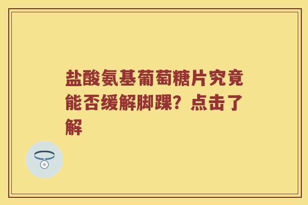 盐酸氨基葡萄糖片究竟能否缓解脚踝?点击了解 盐酸氨基葡萄糖片究竟能否缓解脚踝?点击了解