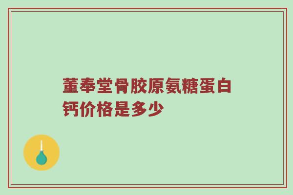 董奉堂骨胶原氨糖蛋白钙价格是多少 董奉堂骨胶原氨糖蛋白钙价格是多少