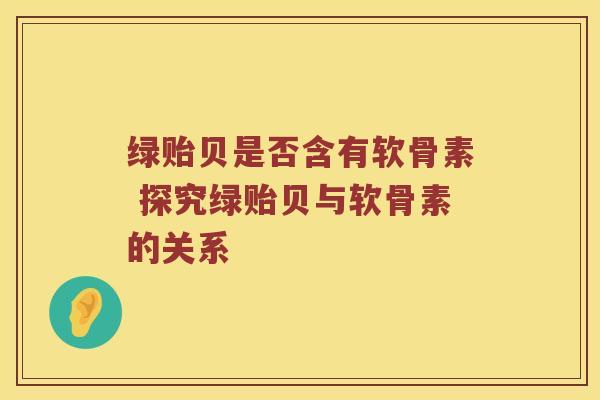 绿贻贝是否含有软骨素 探究绿贻贝与软骨素的关系 绿贻贝是否含有软骨素 探究绿贻贝与软骨素的关系