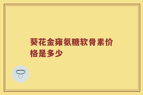 葵花金雍氨糖软骨素价格是多少 葵花金雍氨糖软骨素价格是多少