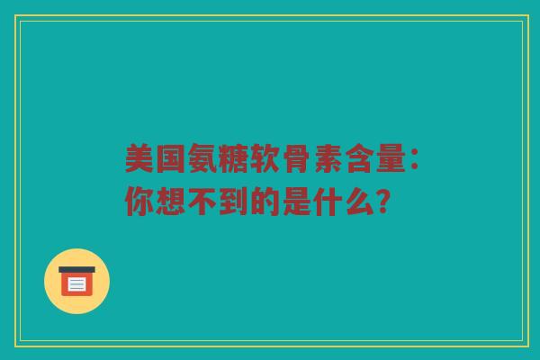 美国氨糖软骨素含量:你想不到的是什么? 美国氨糖软骨素含量:你想不到的是什么?