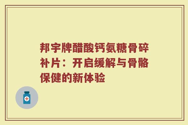 邦宇牌醋酸钙氨糖骨碎补片:开启缓解与骨骼保健的新体验 邦宇牌醋酸钙氨糖骨碎补片:开启缓解与骨骼保健的新体验