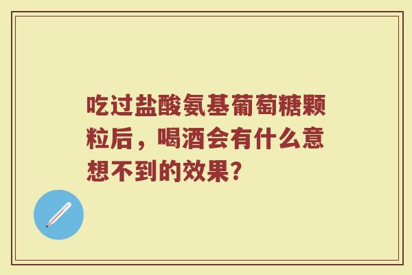 吃过盐酸氨基葡萄糖颗粒后,喝酒会有什么意想不到的效果? 吃过盐酸氨基葡萄糖颗粒后,喝酒会有什么意想不到的效果?