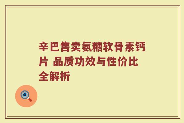 辛巴售卖氨糖软骨素钙片 品质功效与性价比全解析