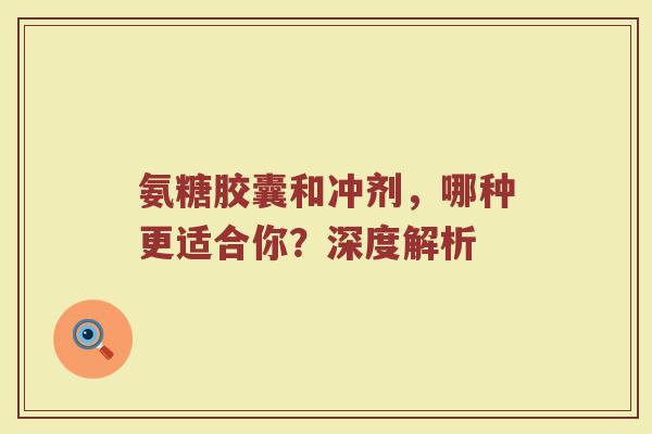 氨糖胶囊和冲剂,哪种更适合你?深度解析 氨糖胶囊和冲剂,哪种更适合你?深度解析