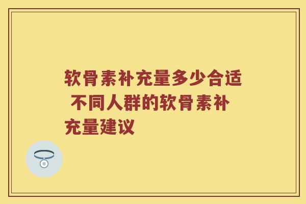 软骨素补充量多少合适 不同人群的软骨素补充量建议 软骨素补充量多少合适 不同人群的软骨素补充量建议