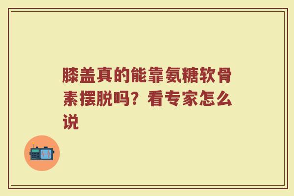 膝盖真的能靠氨糖软骨素摆脱吗?看专家怎么说 膝盖真的能靠氨糖软骨素摆脱吗?看专家怎么说