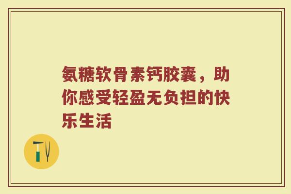 氨糖软骨素钙胶囊,助你感受轻盈无负担的快乐生活 氨糖软骨素钙胶囊,助你感受轻盈无负担的快乐生活