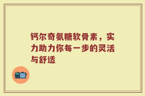 钙尔奇氨糖软骨素,实力助力你每一步的灵活与舒适 钙尔奇氨糖软骨素,实力助力你每一步的灵活与舒适