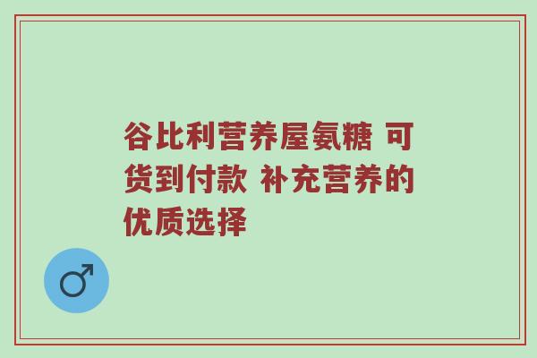 谷比利营养屋氨糖 可货到付款 补充营养的优质选择 谷比利营养屋氨糖 可货到付款 补充营养的优质选择