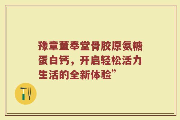 豫章董奉堂骨胶原氨糖蛋白钙,开启轻松活力生活的全新体验” 豫章董奉堂骨胶原氨糖蛋白钙,开启轻松活力生活的全新体验”