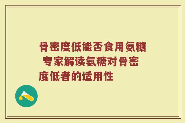 骨密度低能否食用氨糖 专家解读氨糖对骨密度低者的适用性 骨密度低能否食用氨糖 专家解读氨糖对骨密度低者的适用性