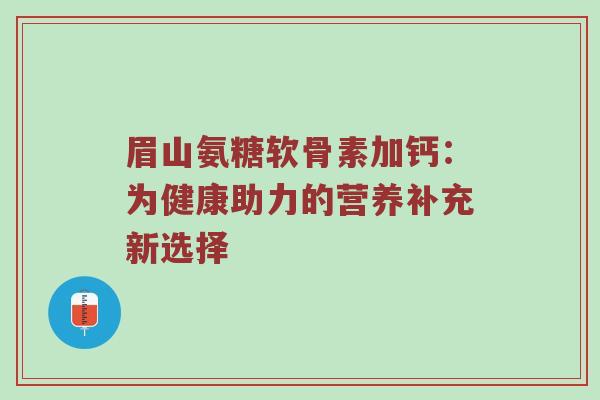 眉山氨糖软骨素加钙：为健康助力的营养补充新选择