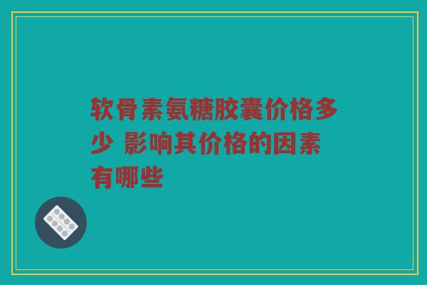 软骨素氨糖胶囊价格多少 影响其价格的因素有哪些 软骨素氨糖胶囊价格多少 影响其价格的因素有哪些