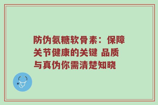 防伪氨糖软骨素：保障关节健康的关键 品质与真伪你需清楚知晓
