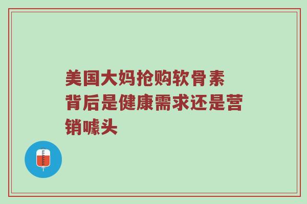 美国大妈抢购软骨素 背后是健康需求还是营销噱头
