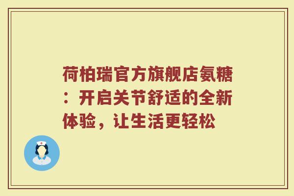 荷柏瑞官方旗舰店氨糖:开启关节舒适的全新体验,让生活更轻松 荷柏瑞官方旗舰店氨糖:开启关节舒适的全新体验,让生活更轻松