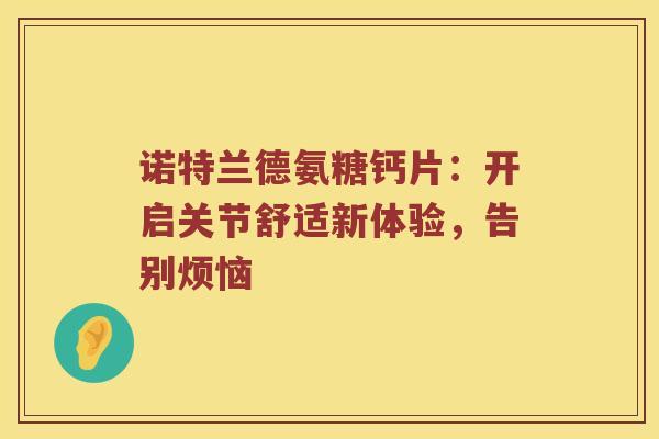 诺特兰德氨糖钙片:开启关节舒适新体验,告别烦恼 诺特兰德氨糖钙片:开启关节舒适新体验,告别烦恼