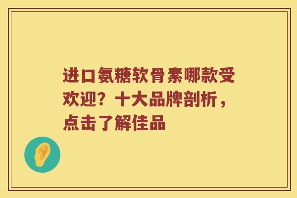 进口氨糖软骨素哪款受欢迎?十大品牌剖析,点击了解佳品 进口氨糖软骨素哪款受欢迎?十大品牌剖析,点击了解佳品