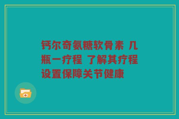 钙尔奇氨糖软骨素 几瓶一疗程 了解其疗程设置保障关节健康